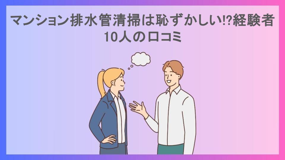 マンション排水管清掃は恥ずかしい!?経験者10人の口コミ